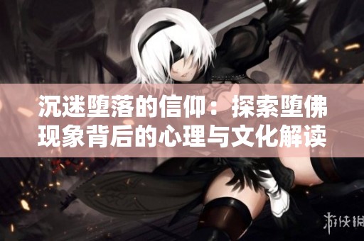 沉迷堕落的信仰：探索堕佛现象背后的心理与文化解读