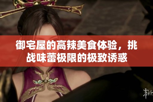 御宅屋的高辣美食体验，挑战味蕾极限的极致诱惑