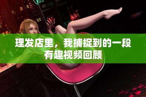 理发店里，我捕捉到的一段有趣视频回顾