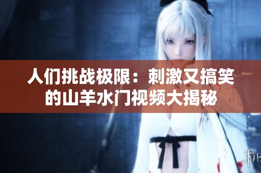 人们挑战极限：刺激又搞笑的山羊水门视频大揭秘