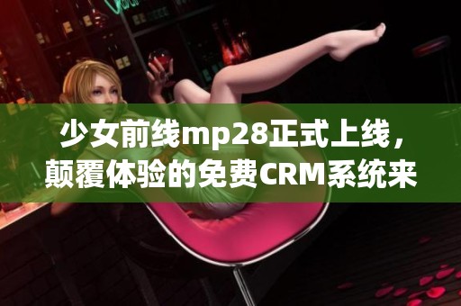 少女前线mp28正式上线，颠覆体验的免费CRM系统来了