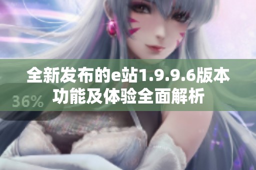 全新发布的e站1.9.9.6版本功能及体验全面解析