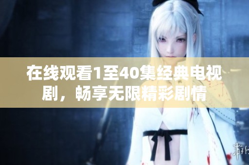 在线观看1至40集经典电视剧，畅享无限精彩剧情
