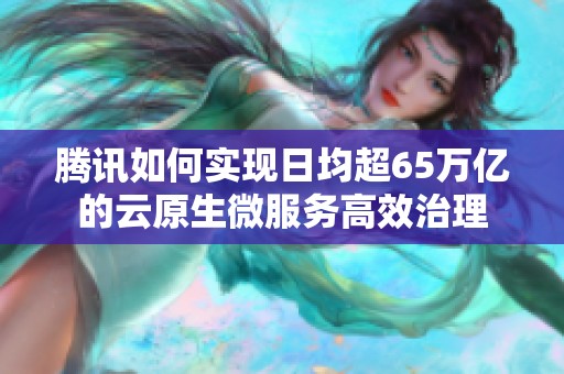 腾讯如何实现日均超65万亿的云原生微服务高效治理
