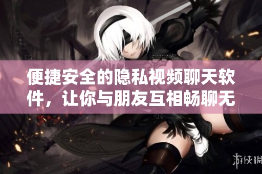 便捷安全的隐私视频聊天软件，让你与朋友互相畅聊无阻