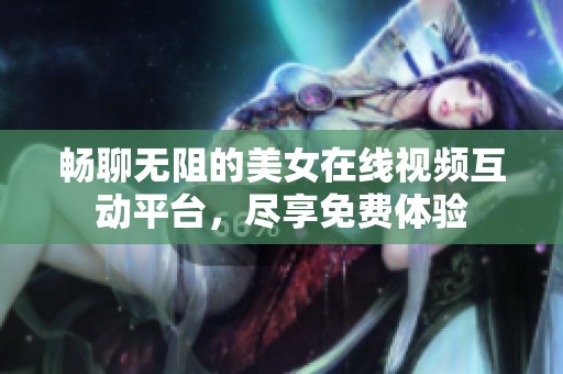 畅聊无阻的美女在线视频互动平台，尽享免费体验