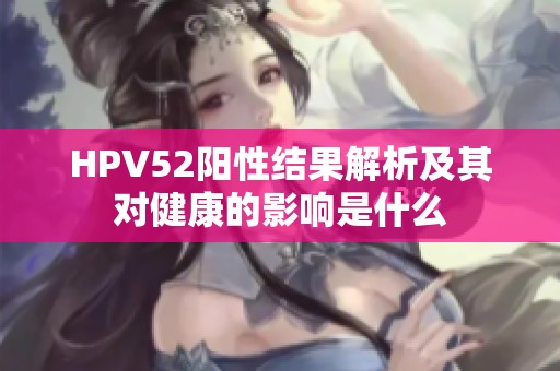 HPV52阳性结果解析及其对健康的影响是什么