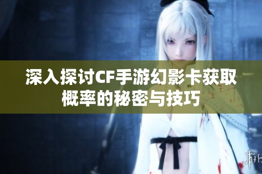 深入探讨CF手游幻影卡获取概率的秘密与技巧