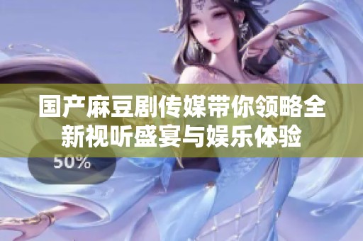 国产麻豆剧传媒带你领略全新视听盛宴与娱乐体验