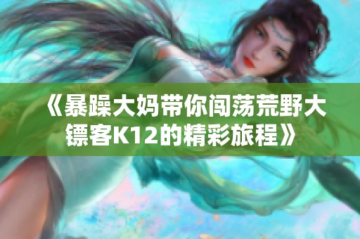 《暴躁大妈带你闯荡荒野大镖客K12的精彩旅程》