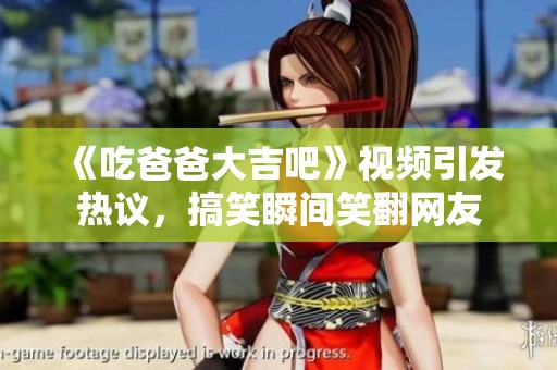 《吃爸爸大吉吧》视频引发热议，搞笑瞬间笑翻网友