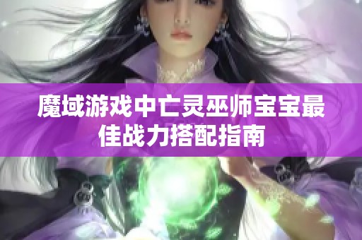 魔域游戏中亡灵巫师宝宝最佳战力搭配指南