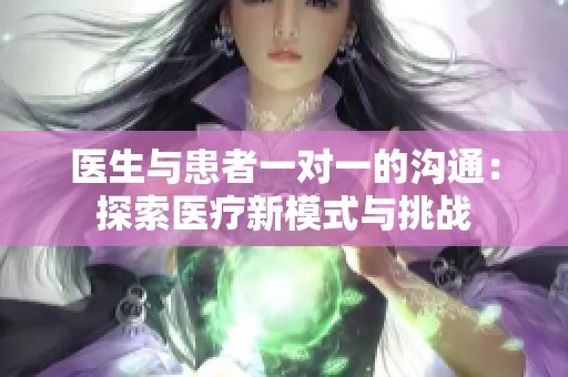 医生与患者一对一的沟通：探索医疗新模式与挑战