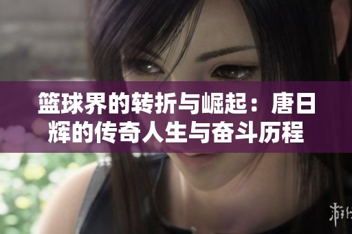 篮球界的转折与崛起：唐日辉的传奇人生与奋斗历程