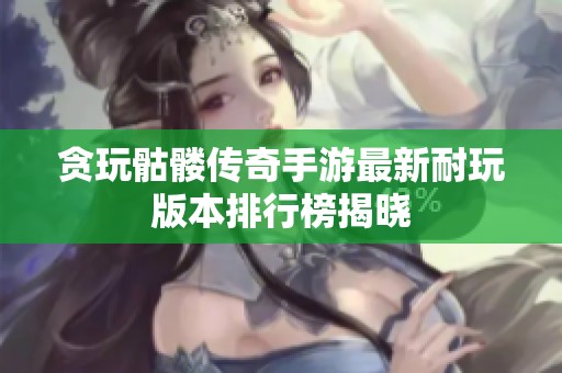 贪玩骷髅传奇手游最新耐玩版本排行榜揭晓