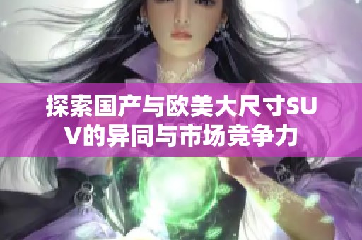 探索国产与欧美大尺寸SUV的异同与市场竞争力