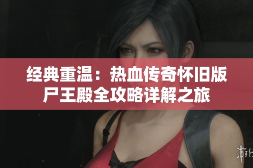 经典重温：热血传奇怀旧版尸王殿全攻略详解之旅