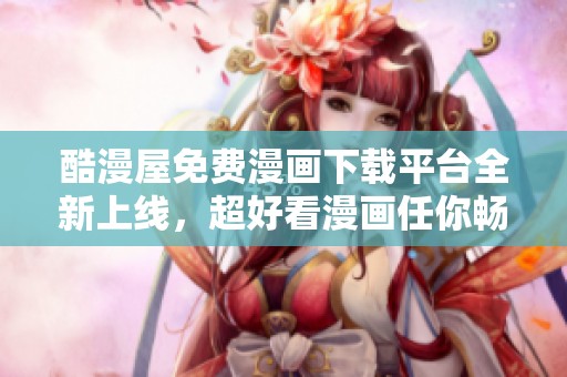 酷漫屋免费漫画下载平台全新上线，超好看漫画任你畅享
