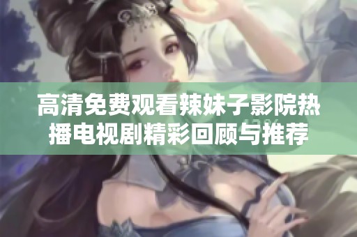 高清免费观看辣妹子影院热播电视剧精彩回顾与推荐