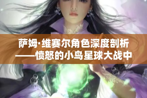 萨姆·维赛尔角色深度剖析——愤怒的小鸟星球大战中的英雄归来