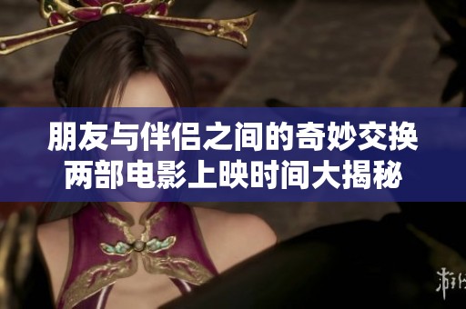 朋友与伴侣之间的奇妙交换两部电影上映时间大揭秘