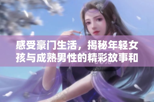 感受豪门生活，揭秘年轻女孩与成熟男性的精彩故事和视频内容