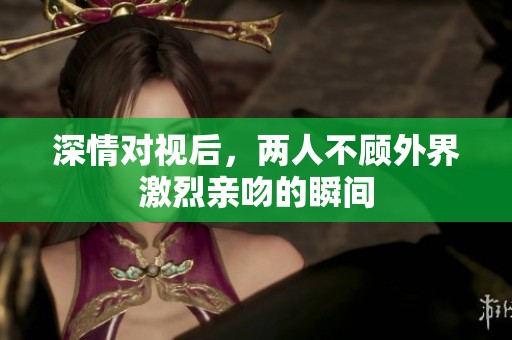 深情对视后，两人不顾外界激烈亲吻的瞬间