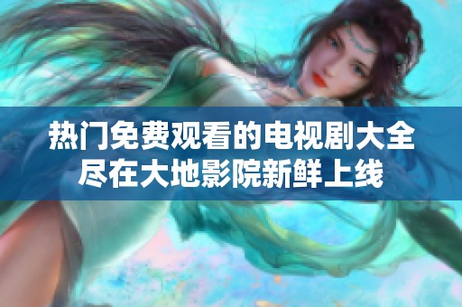 热门免费观看的电视剧大全尽在大地影院新鲜上线