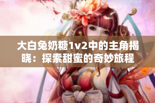 大白兔奶糖1v2中的主角揭晓：探索甜蜜的奇妙旅程