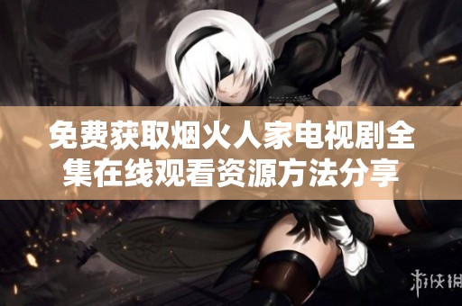 免费获取烟火人家电视剧全集在线观看资源方法分享