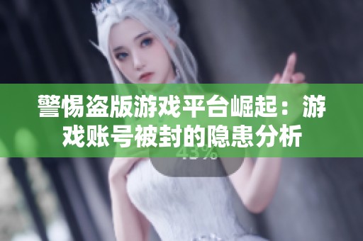 警惕盗版游戏平台崛起：游戏账号被封的隐患分析