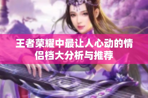 王者荣耀中最让人心动的情侣档大分析与推荐