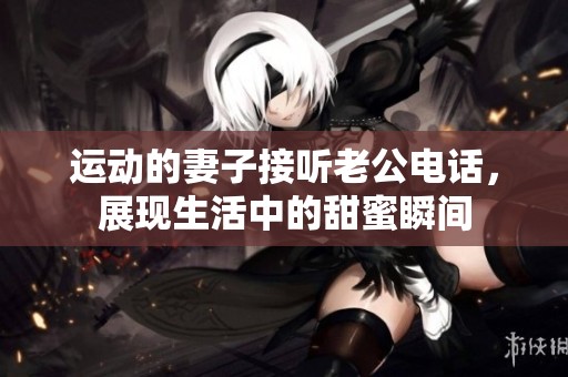 运动的妻子接听老公电话，展现生活中的甜蜜瞬间