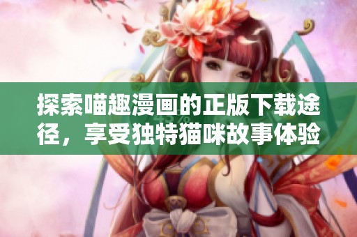 探索喵趣漫画的正版下载途径，享受独特猫咪故事体验