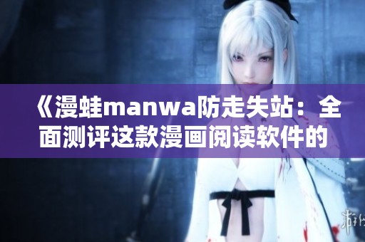 《漫蛙manwa防走失站：全面测评这款漫画阅读软件的优缺点》
