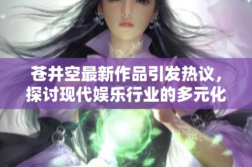 苍井空最新作品引发热议，探讨现代娱乐行业的多元化趋势