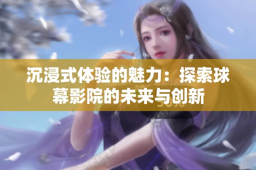 沉浸式体验的魅力：探索球幕影院的未来与创新