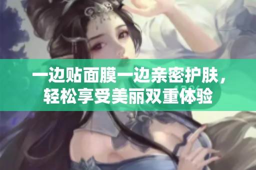 一边贴面膜一边亲密护肤，轻松享受美丽双重体验