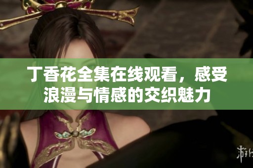 丁香花全集在线观看，感受浪漫与情感的交织魅力