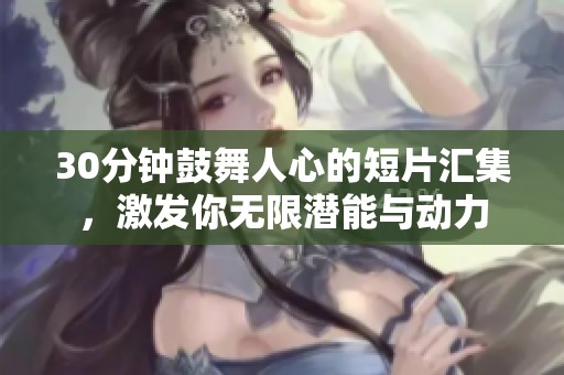 30分钟鼓舞人心的短片汇集，激发你无限潜能与动力