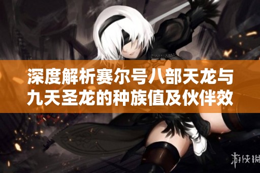 深度解析赛尔号八部天龙与九天圣龙的种族值及伙伴效果评测