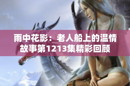 雨中花影：老人船上的温情故事第1213集精彩回顾
