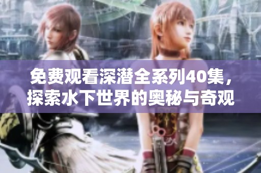 免费观看深潜全系列40集，探索水下世界的奥秘与奇观
