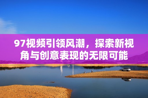 97视频引领风潮，探索新视角与创意表现的无限可能