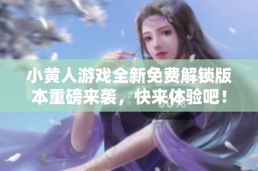 小黄人游戏全新免费解锁版本重磅来袭，快来体验吧！
