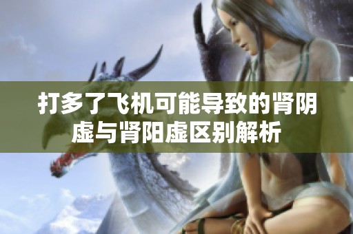 打多了飞机可能导致的肾阴虚与肾阳虚区别解析
