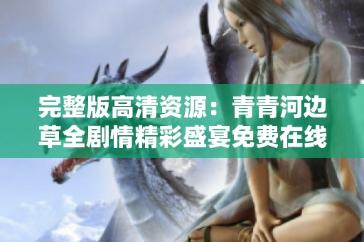 完整版高清资源：青青河边草全剧情精彩盛宴免费在线观看