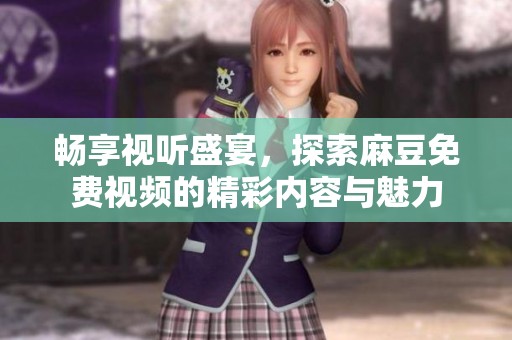 畅享视听盛宴，探索麻豆免费视频的精彩内容与魅力