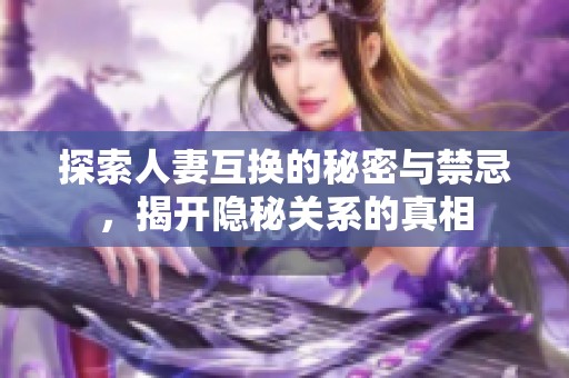 探索人妻互换的秘密与禁忌，揭开隐秘关系的真相
