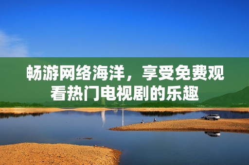 畅游网络海洋，享受免费观看热门电视剧的乐趣